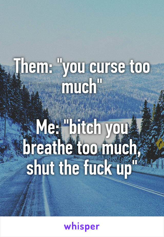 Them: "you curse too much"

Me: "bitch you breathe too much, shut the fuck up"