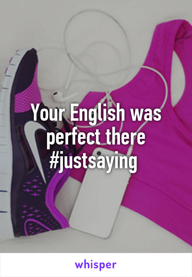 Your English was perfect there #justsaying 