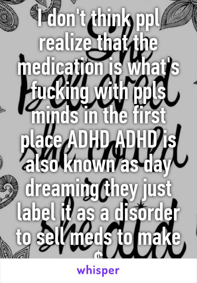 I don't think ppl realize that the medication is what's fucking with ppls minds in the first place ADHD ADHD is also known as day dreaming they just label it as a disorder to sell meds to make $