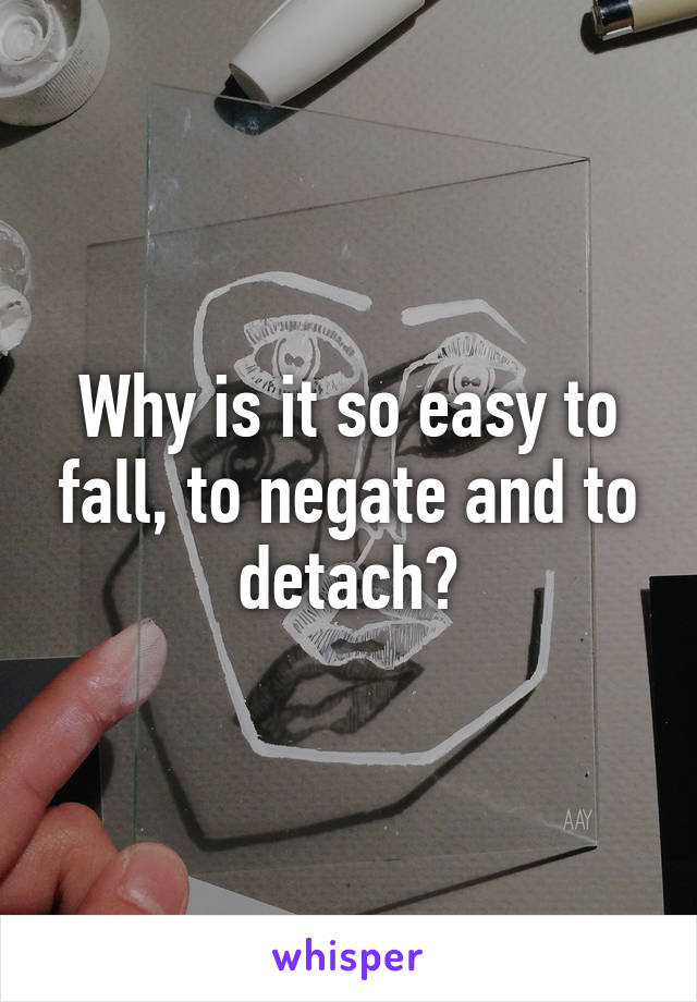 Why is it so easy to fall, to negate and to detach?