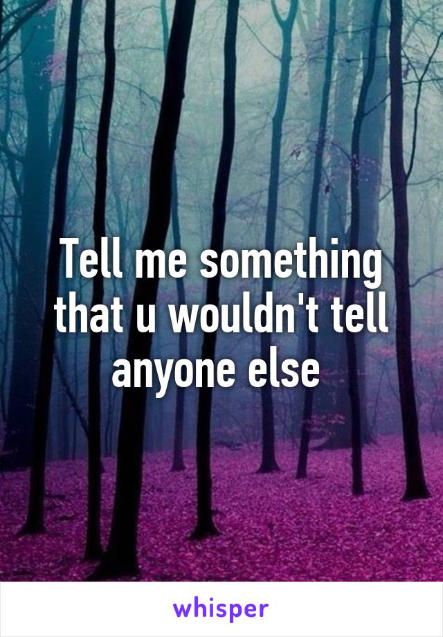 Tell me something that u wouldn't tell anyone else 