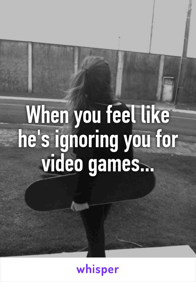 When you feel like he's ignoring you for video games...