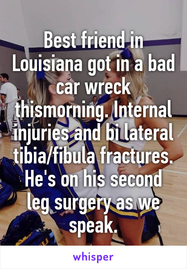 Best friend in Louisiana got in a bad car wreck thismorning. Internal injuries and bi lateral tibia/fibula fractures. He's on his second leg surgery as we speak.