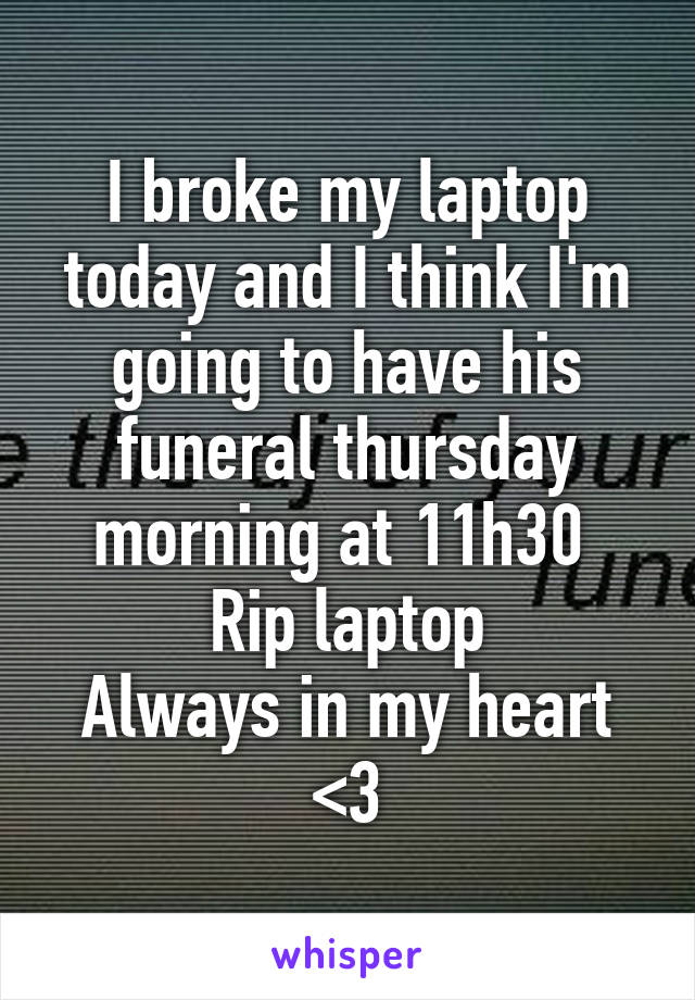 I broke my laptop today and I think I'm going to have his funeral thursday morning at 11h30 
Rip laptop
Always in my heart
<3