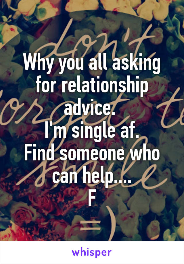 Why you all asking for relationship advice. 
I'm single af.
Find someone who can help....
F