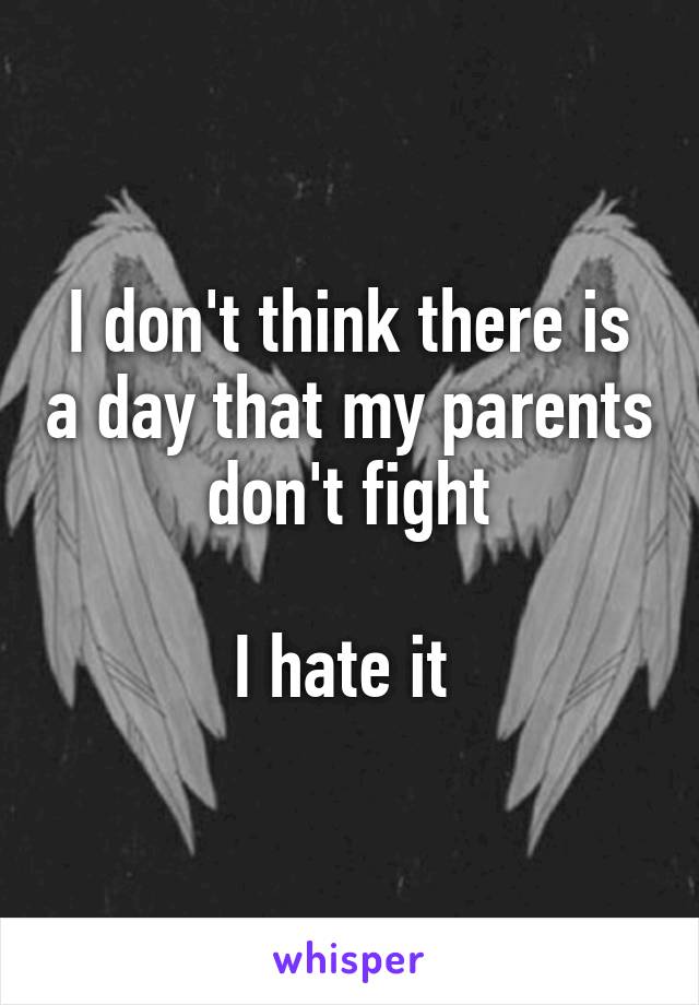 I don't think there is a day that my parents don't fight

I hate it 