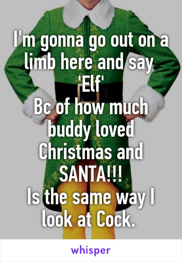 I'm gonna go out on a limb here and say 
'Elf'
Bc of how much buddy loved Christmas and SANTA!!!
Is the same way I look at Cock. 