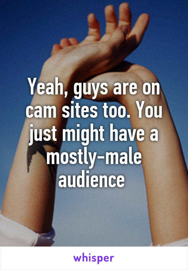 Yeah, guys are on cam sites too. You just might have a mostly-male audience 