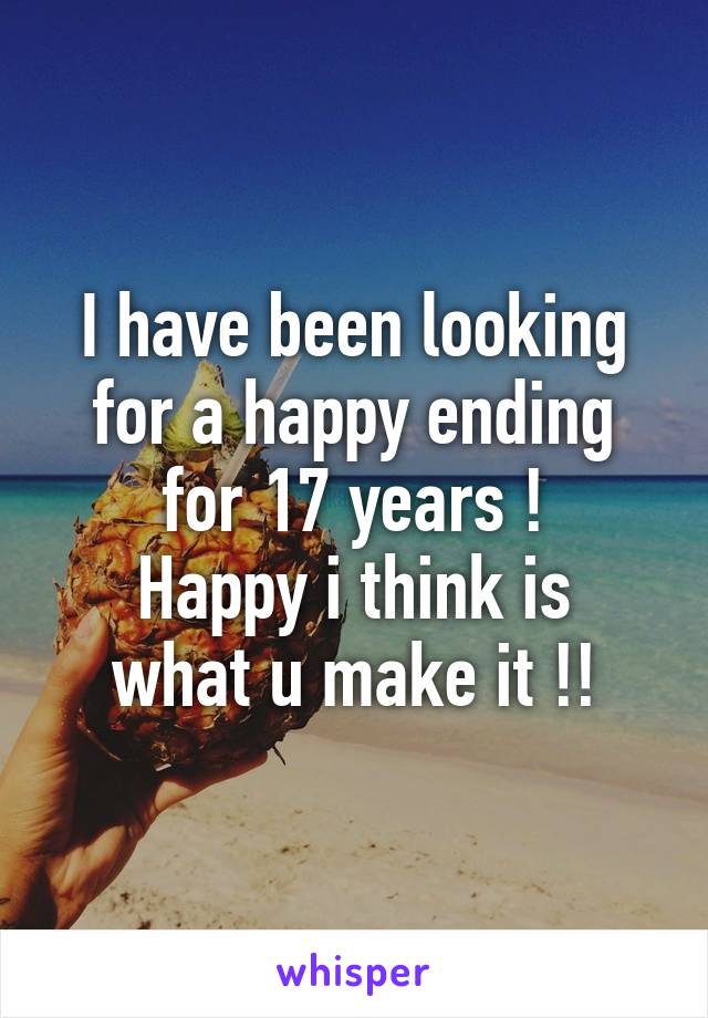 I have been looking for a happy ending for 17 years !
Happy i think is what u make it !!