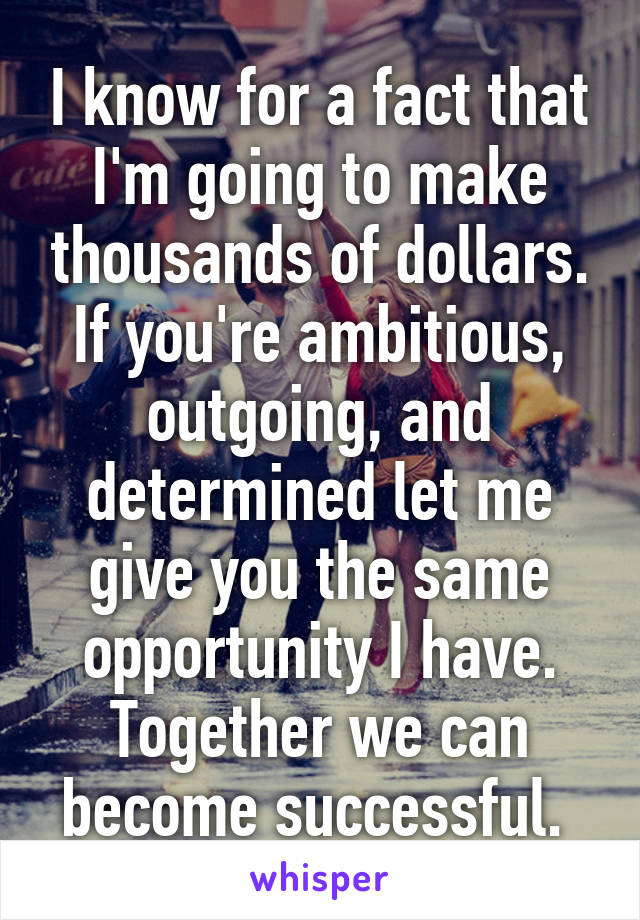 I know for a fact that I'm going to make thousands of dollars. If you're ambitious, outgoing, and determined let me give you the same opportunity I have. Together we can become successful. 