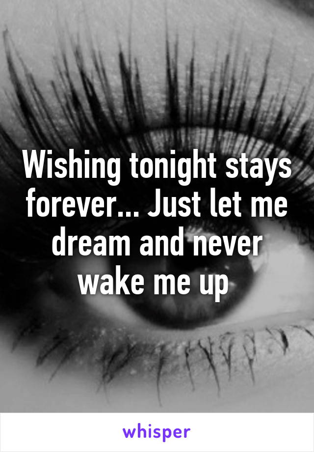 Wishing tonight stays forever... Just let me dream and never wake me up 