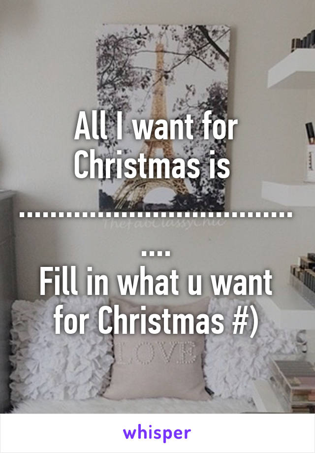 All I want for Christmas is 
.......................................
Fill in what u want for Christmas #)