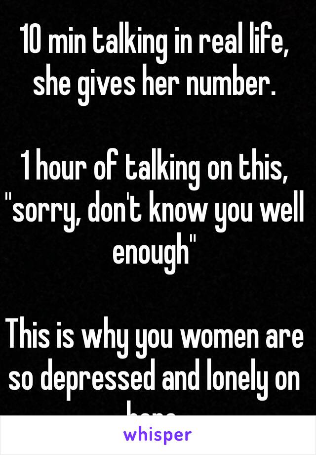 10 min talking in real life, she gives her number.

1 hour of talking on this, "sorry, don't know you well enough"

This is why you women are so depressed and lonely on here.