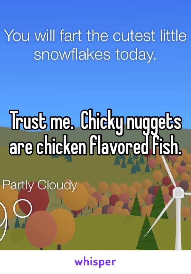 Trust me.  Chicky nuggets are chicken flavored fish.