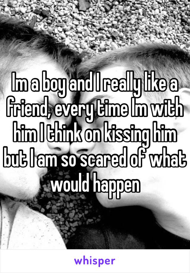 Im a boy and I really like a friend, every time Im with him I think on kissing him but I am so scared of what would happen