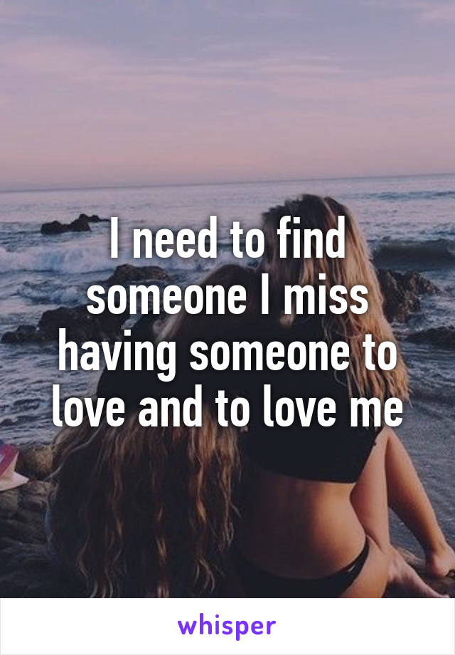 I need to find someone I miss having someone to love and to love me