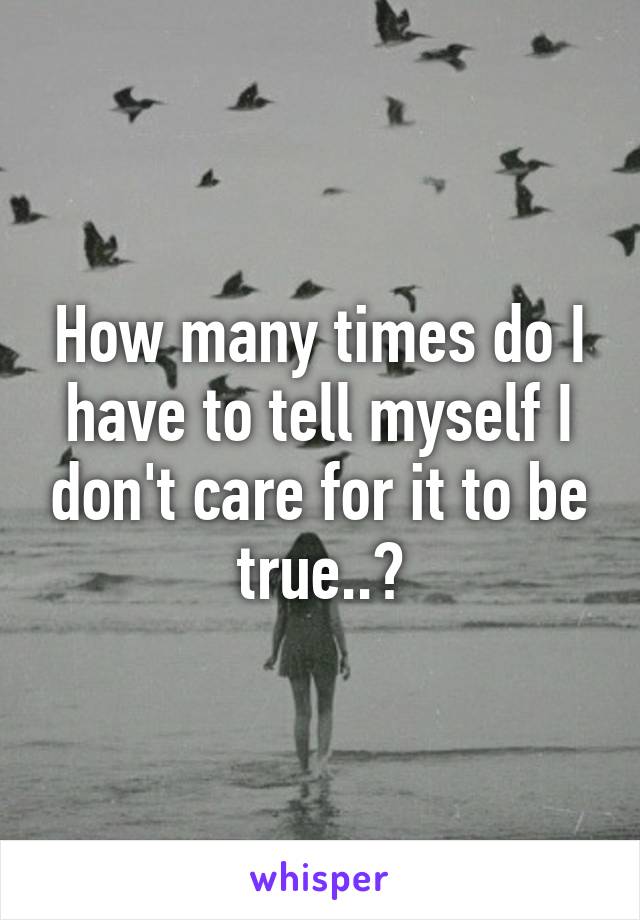 How many times do I have to tell myself I don't care for it to be true..?