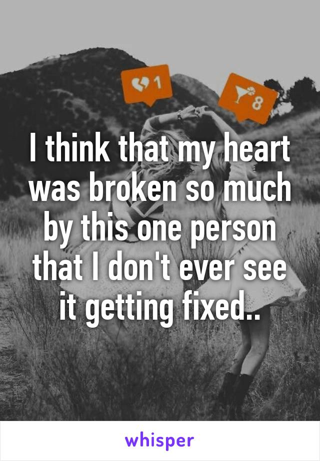 I think that my heart was broken so much by this one person that I don't ever see it getting fixed..