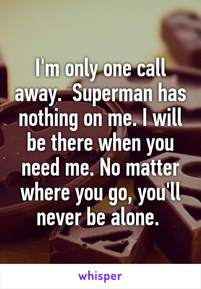 I'm only one call away.  Superman has nothing on me. I will be there when you need me. No matter where you go, you'll never be alone. 