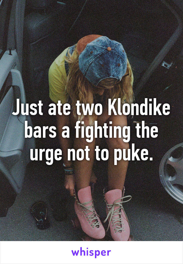 Just ate two Klondike bars a fighting the urge not to puke.