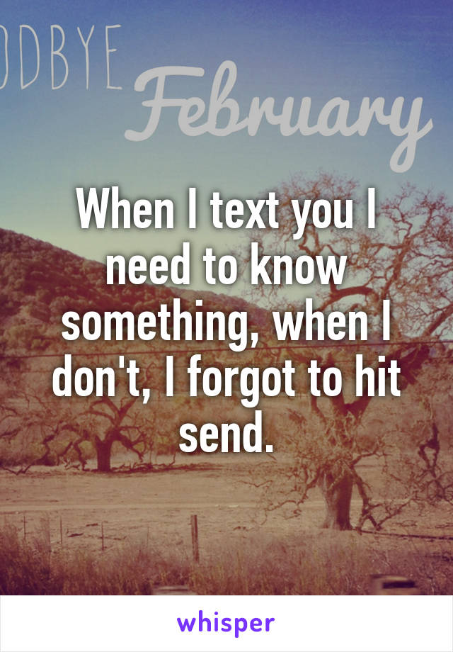 When I text you I need to know something, when I don't, I forgot to hit send.