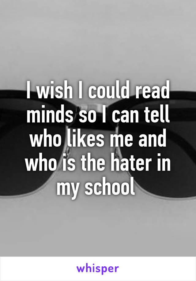 I wish I could read minds so I can tell who likes me and who is the hater in my school 