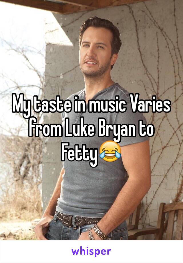 My taste in music Varies from Luke Bryan to Fetty😂