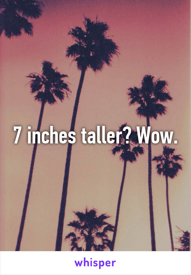 7 inches taller? Wow.