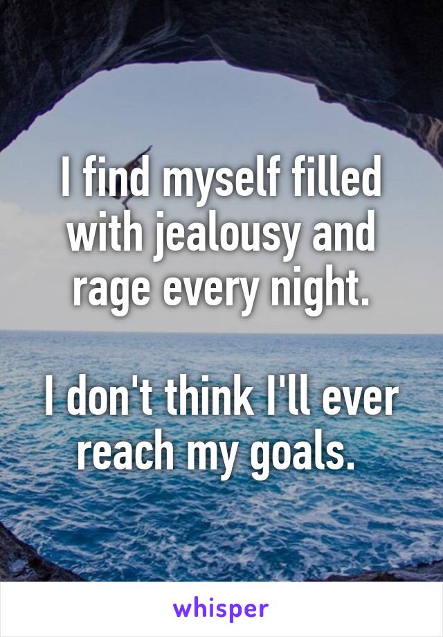 I find myself filled with jealousy and rage every night.
 
I don't think I'll ever reach my goals. 