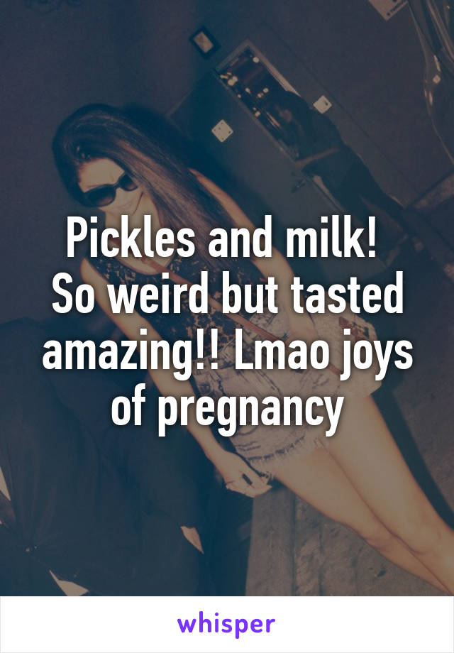 Pickles and milk! 
So weird but tasted amazing!! Lmao joys of pregnancy