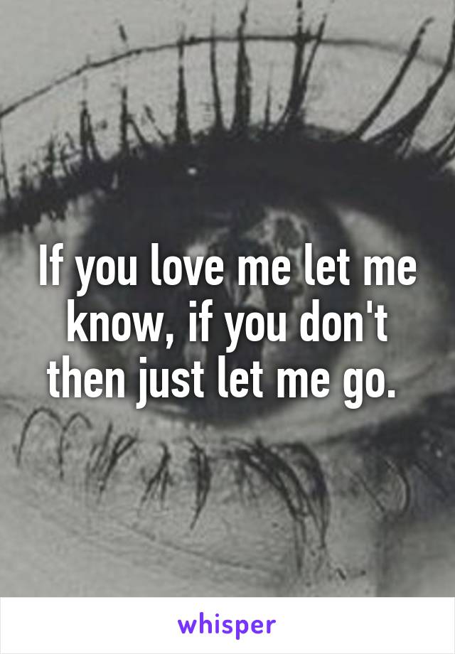 If you love me let me know, if you don't then just let me go. 