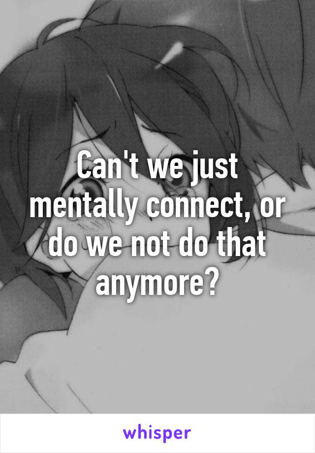 Can't we just mentally connect, or do we not do that anymore?