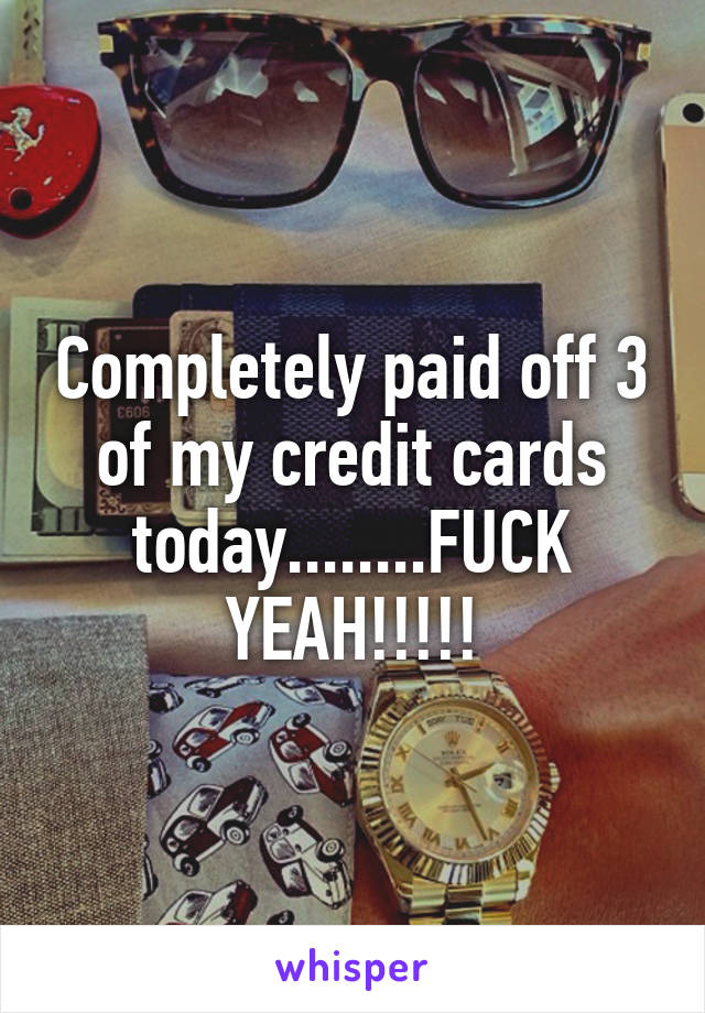 Completely paid off 3 of my credit cards today........FUCK YEAH!!!!!