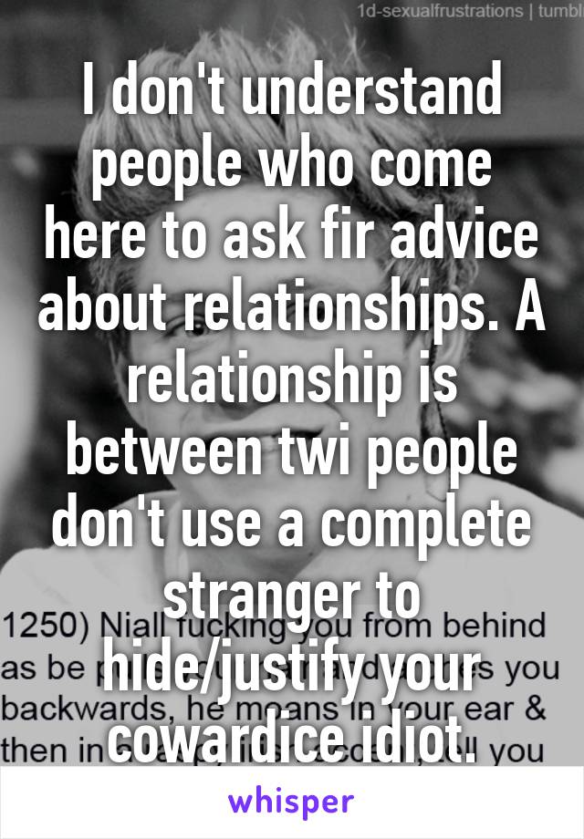 I don't understand people who come here to ask fir advice about relationships. A relationship is between twi people don't use a complete stranger to hide/justify your cowardice idiot.