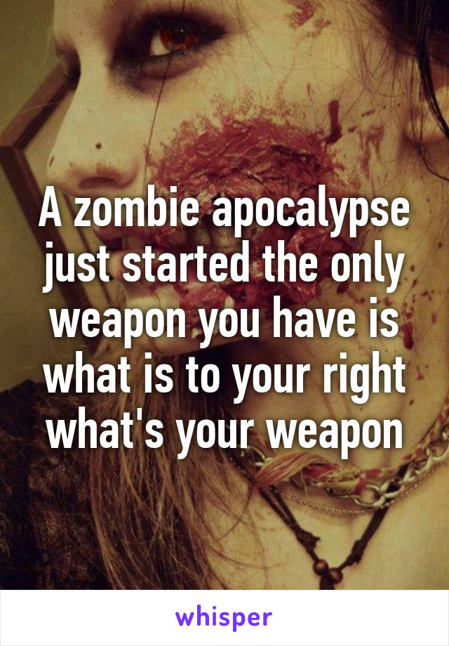 A zombie apocalypse just started the only weapon you have is what is to your right what's your weapon