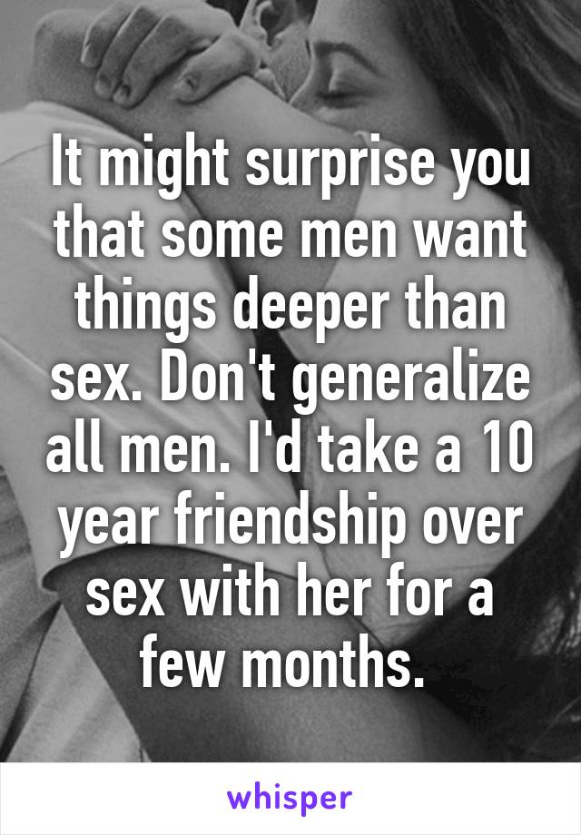 It might surprise you that some men want things deeper than sex. Don't generalize all men. I'd take a 10 year friendship over sex with her for a few months. 