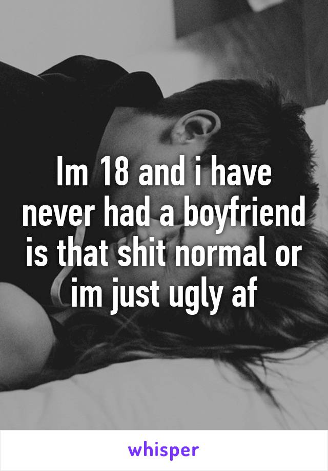 Im 18 and i have never had a boyfriend is that shit normal or im just ugly af