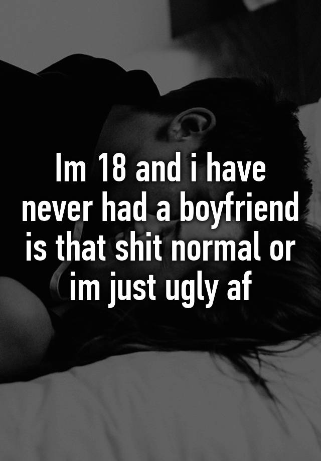 Im 18 and i have never had a boyfriend is that shit normal or im just ugly af