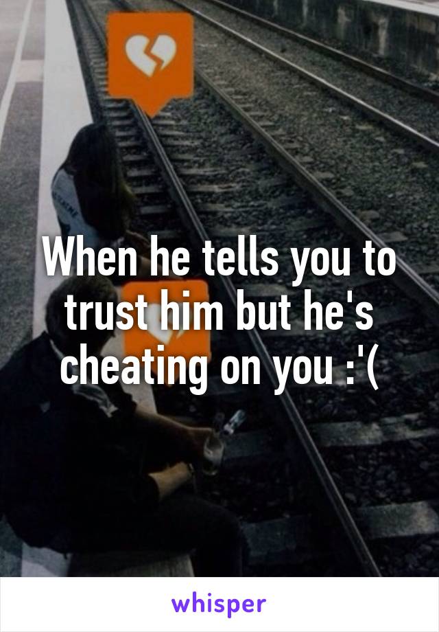 When he tells you to trust him but he's cheating on you :'(