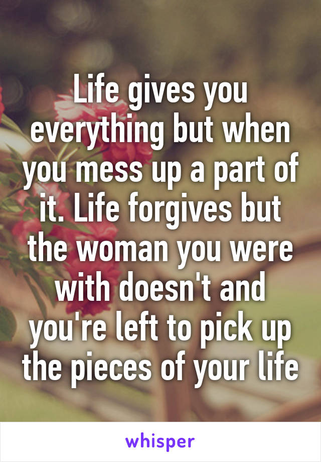 Life gives you everything but when you mess up a part of it. Life forgives but the woman you were with doesn't and you're left to pick up the pieces of your life