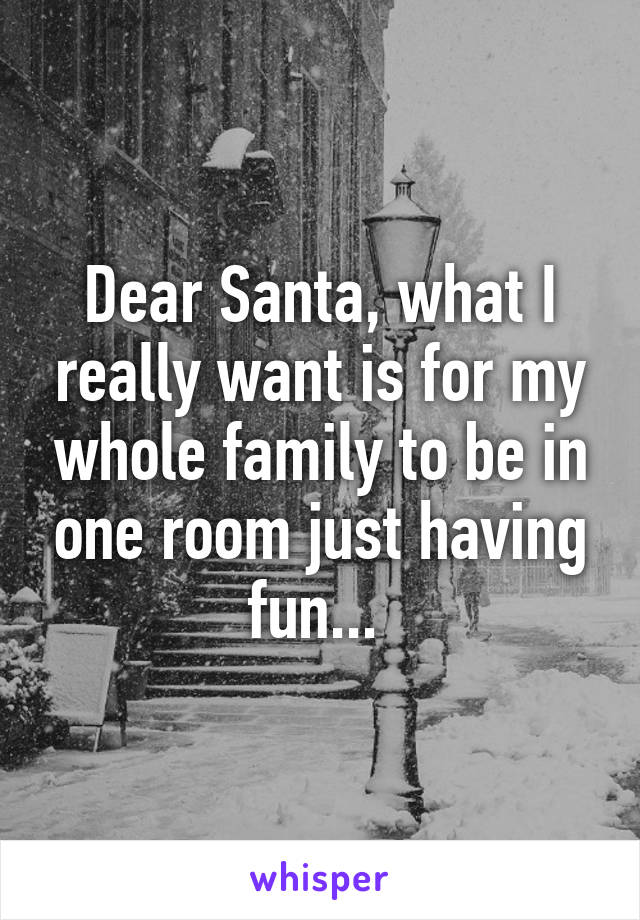 Dear Santa, what I really want is for my whole family to be in one room just having fun... 