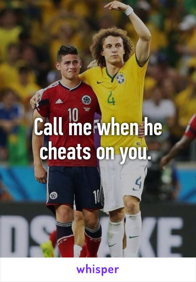 Call me when he cheats on you. 