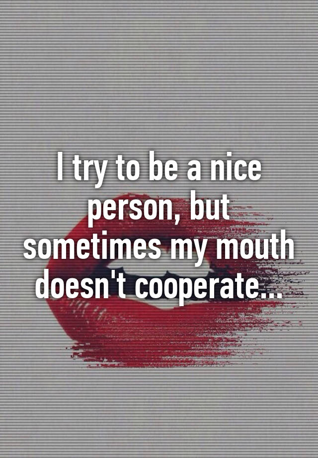 I try to be a nice person, but sometimes my mouth doesn't cooperate...