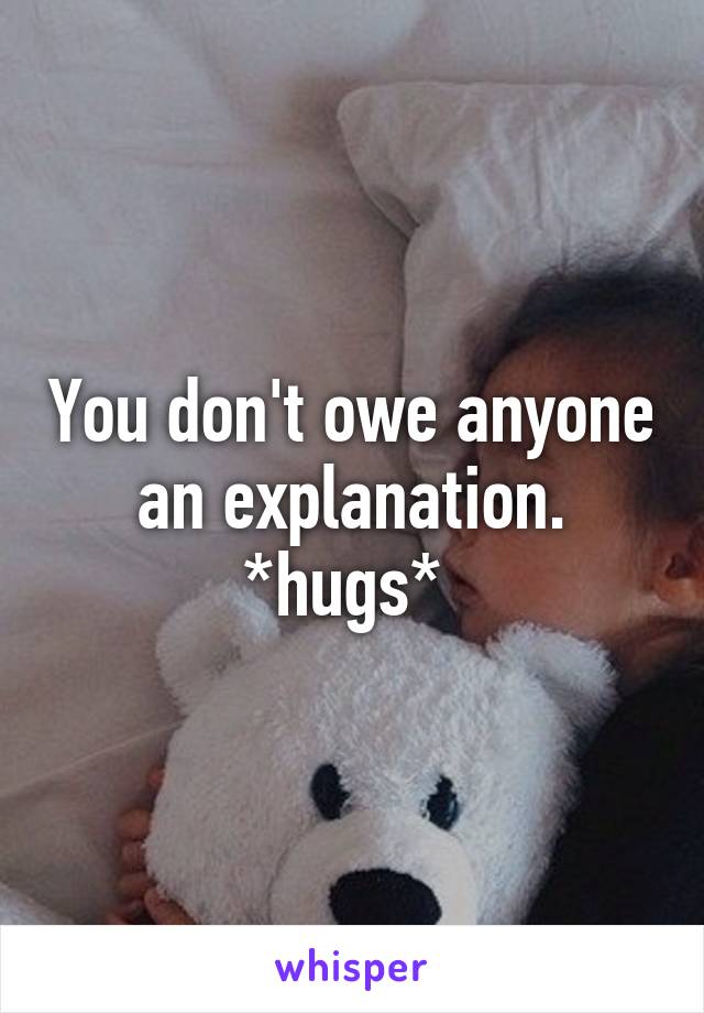 You don't owe anyone an explanation. *hugs* 