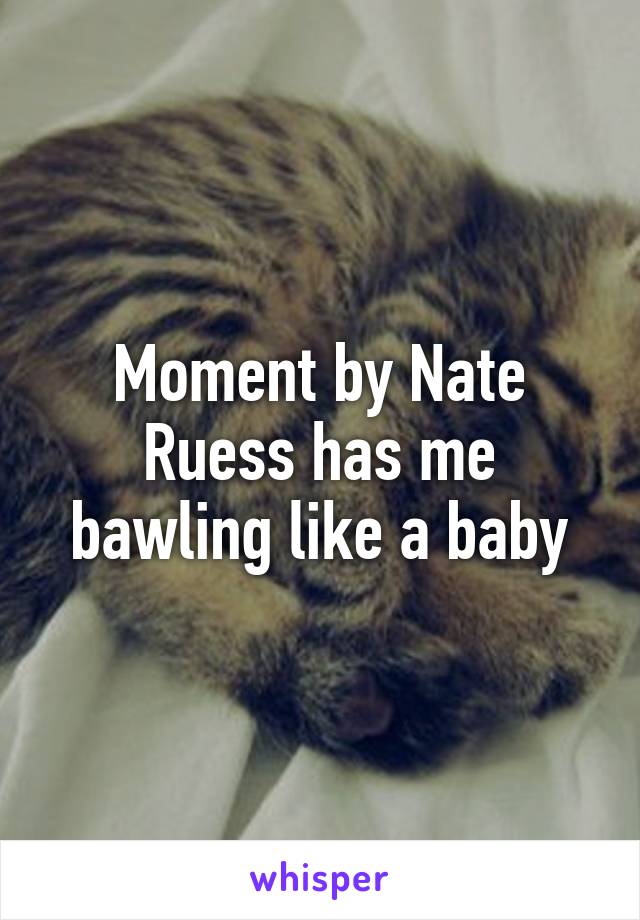 Moment by Nate Ruess has me bawling like a baby