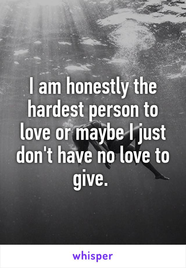 I am honestly the hardest person to love or maybe I just don't have no love to give. 