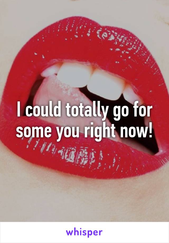 I could totally go for some you right now!