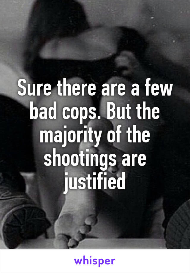 Sure there are a few bad cops. But the majority of the shootings are justified