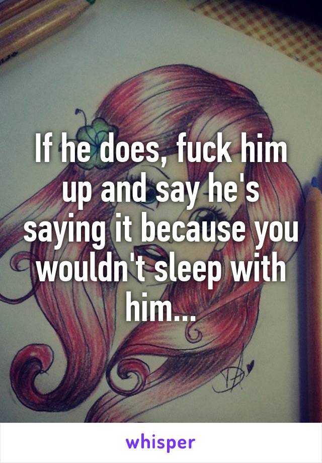 If he does, fuck him up and say he's saying it because you wouldn't sleep with him...