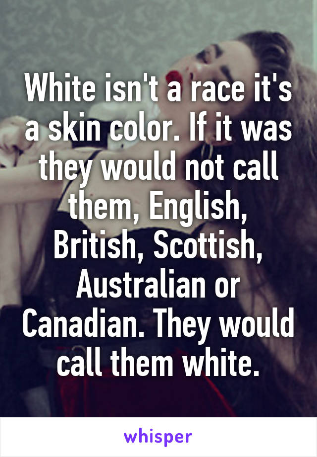 White isn't a race it's a skin color. If it was they would not call them, English, British, Scottish, Australian or Canadian. They would call them white.